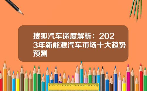 搜狐汽车深度解析：2023年新能源汽车市场十大趋势预测