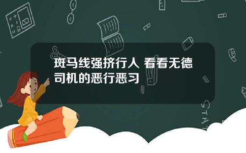 斑马线强挤行人 看看无德司机的恶行恶习