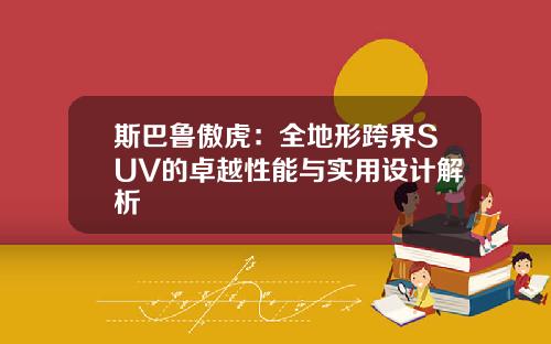 斯巴鲁傲虎：全地形跨界SUV的卓越性能与实用设计解析