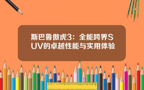 斯巴鲁傲虎3：全能跨界SUV的卓越性能与实用体验