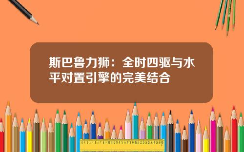斯巴鲁力狮：全时四驱与水平对置引擎的完美结合