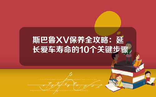 斯巴鲁XV保养全攻略：延长爱车寿命的10个关键步骤
