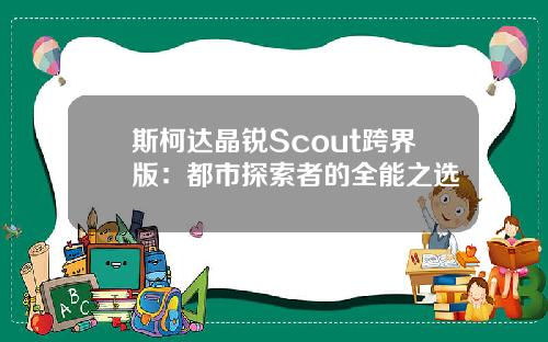 斯柯达晶锐Scout跨界版：都市探索者的全能之选