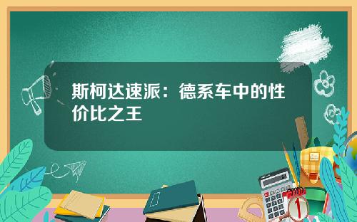 斯柯达速派：德系车中的性价比之王