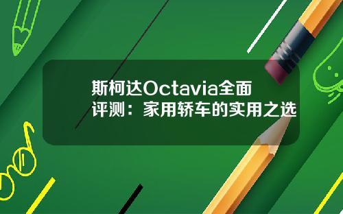 斯柯达Octavia全面评测：家用轿车的实用之选