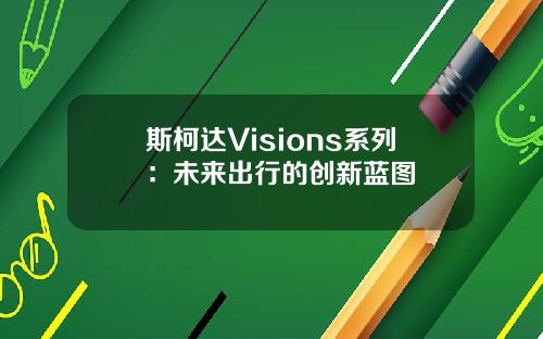 斯柯达Visions系列：未来出行的创新蓝图