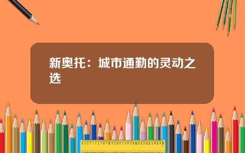 新奥托：城市通勤的灵动之选