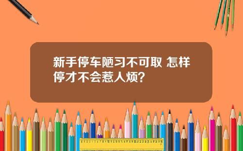 新手停车陋习不可取 怎样停才不会惹人烦？