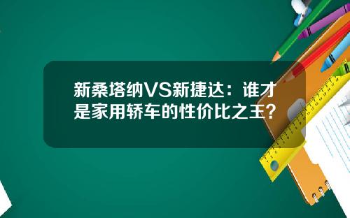 新桑塔纳VS新捷达：谁才是家用轿车的性价比之王？