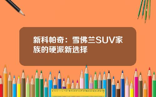 新科帕奇：雪佛兰SUV家族的硬派新选择