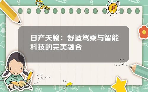 日产天籁：舒适驾乘与智能科技的完美融合