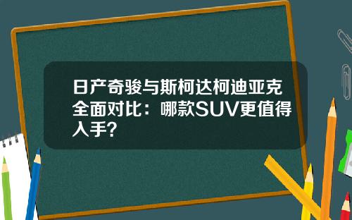 日产奇骏与斯柯达柯迪亚克全面对比：哪款SUV更值得入手？