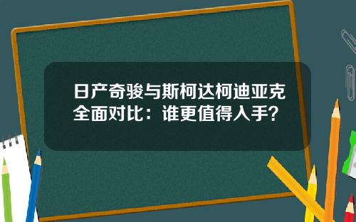 日产奇骏与斯柯达柯迪亚克全面对比：谁更值得入手？