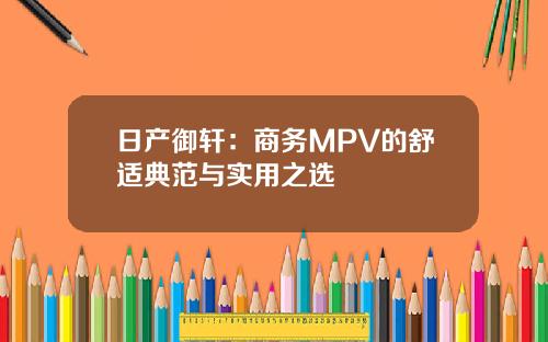 日产御轩：商务MPV的舒适典范与实用之选