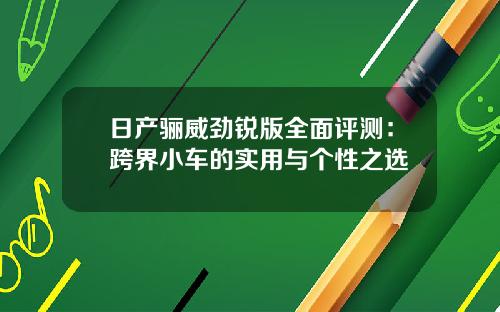 日产骊威劲锐版全面评测：跨界小车的实用与个性之选