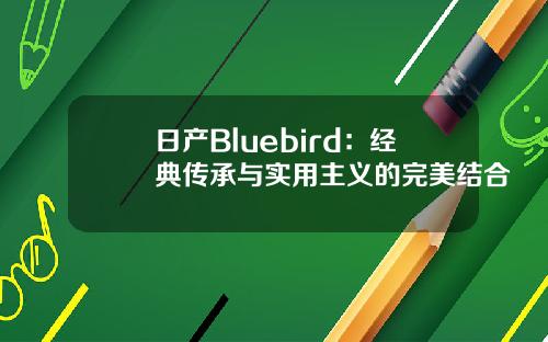 日产Bluebird：经典传承与实用主义的完美结合