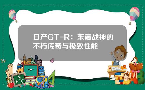 日产GT-R：东瀛战神的不朽传奇与极致性能