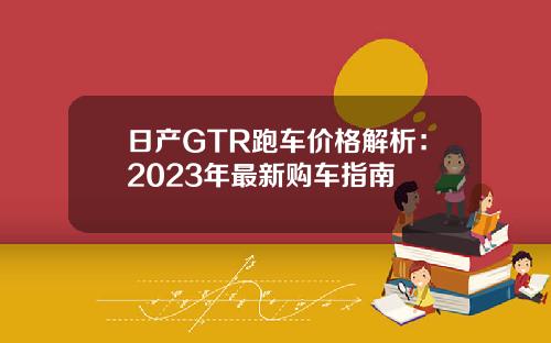 日产GTR跑车价格解析：2023年最新购车指南