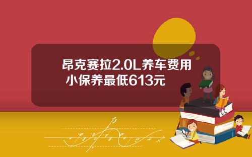 昂克赛拉2.0L养车费用 小保养最低613元