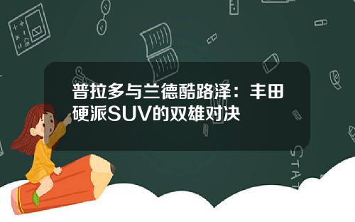 普拉多与兰德酷路泽：丰田硬派SUV的双雄对决