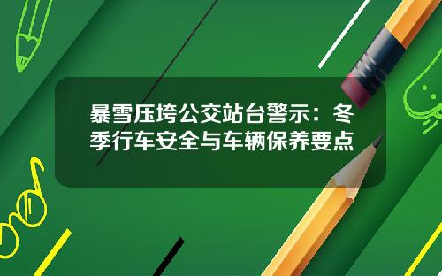 暴雪压垮公交站台警示：冬季行车安全与车辆保养要点