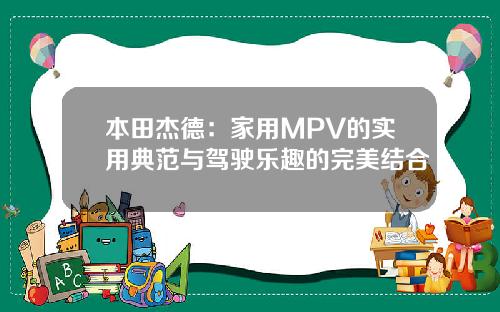 本田杰德：家用MPV的实用典范与驾驶乐趣的完美结合