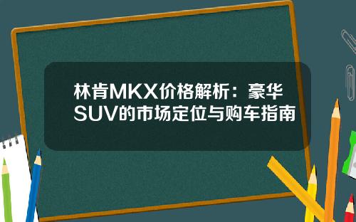 林肯MKX价格解析：豪华SUV的市场定位与购车指南