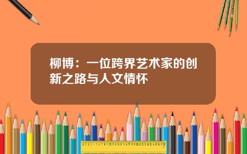 柳博：一位跨界艺术家的创新之路与人文情怀