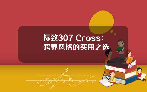 标致307 Cross：跨界风格的实用之选