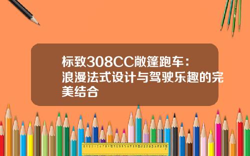 标致308CC敞篷跑车：浪漫法式设计与驾驶乐趣的完美结合