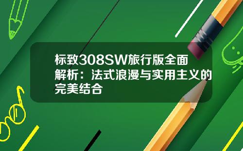 标致308SW旅行版全面解析：法式浪漫与实用主义的完美结合