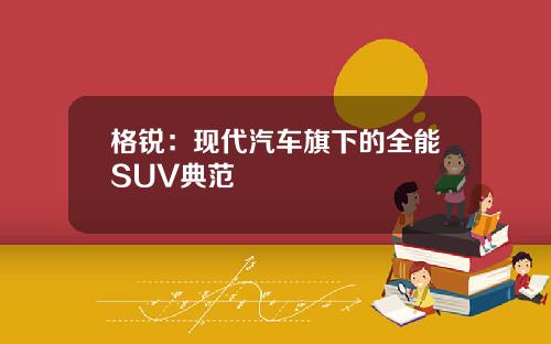 格锐：现代汽车旗下的全能SUV典范