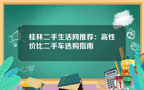 桂林二手生活网推荐：高性价比二手车选购指南