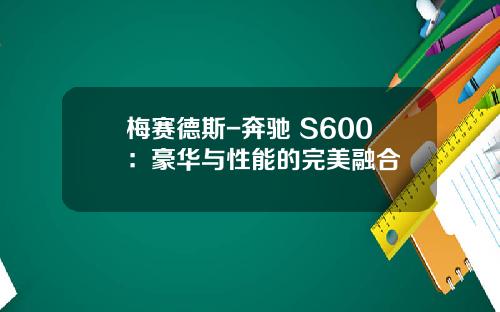 梅赛德斯-奔驰 S600：豪华与性能的完美融合
