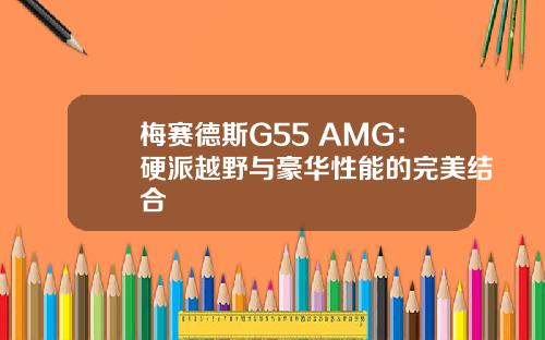 梅赛德斯G55 AMG：硬派越野与豪华性能的完美结合