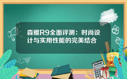森雅R9全面评测：时尚设计与实用性能的完美结合