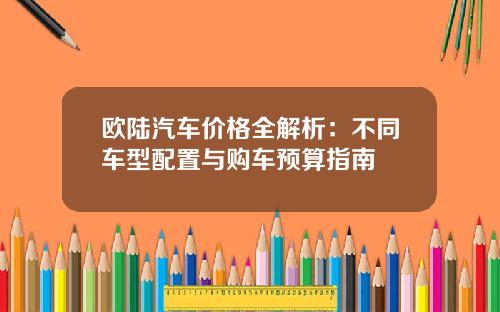 欧陆汽车价格全解析：不同车型配置与购车预算指南