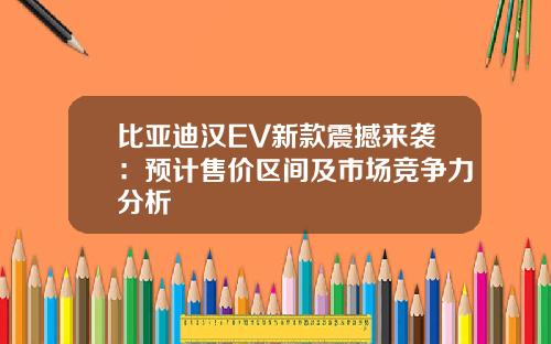 比亚迪汉EV新款震撼来袭：预计售价区间及市场竞争力分析