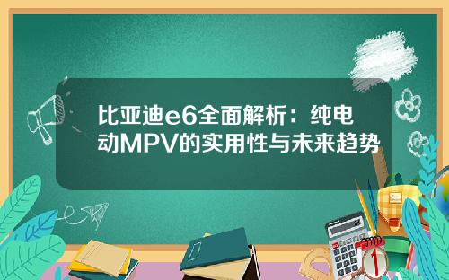 比亚迪e6全面解析：纯电动MPV的实用性与未来趋势