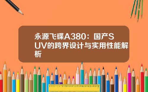 永源飞碟A380：国产SUV的跨界设计与实用性能解析