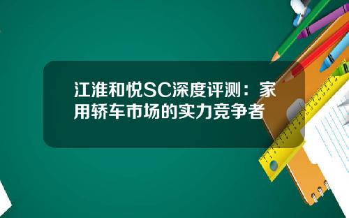 江淮和悦SC深度评测：家用轿车市场的实力竞争者