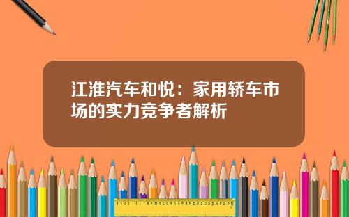江淮汽车和悦：家用轿车市场的实力竞争者解析