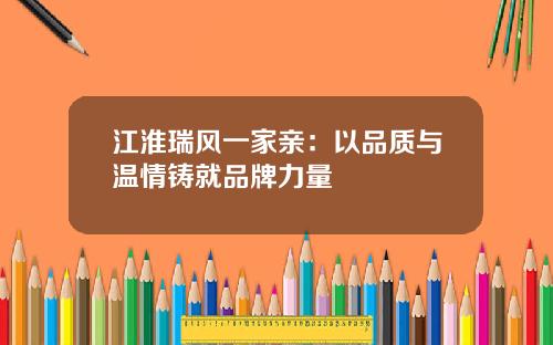 江淮瑞风一家亲：以品质与温情铸就品牌力量