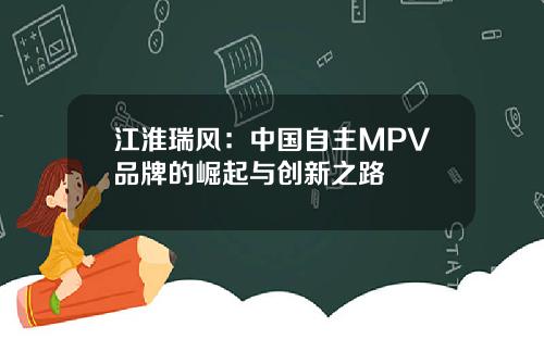 江淮瑞风：中国自主MPV品牌的崛起与创新之路