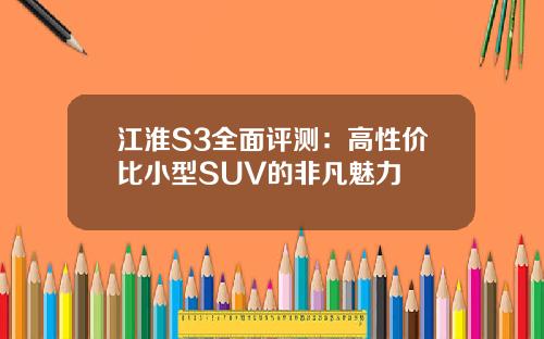 江淮S3全面评测：高性价比小型SUV的非凡魅力