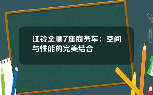 江铃全顺7座商务车：空间与性能的完美结合