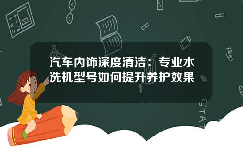 汽车内饰深度清洁：专业水洗机型号如何提升养护效果