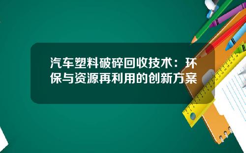 汽车塑料破碎回收技术：环保与资源再利用的创新方案