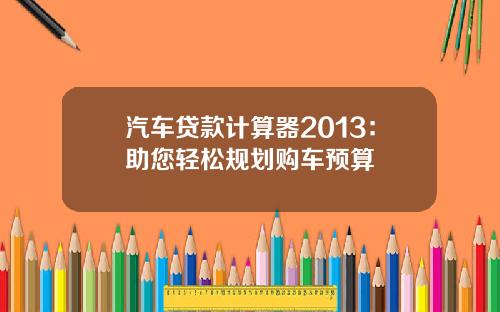 汽车贷款计算器2013：助您轻松规划购车预算
