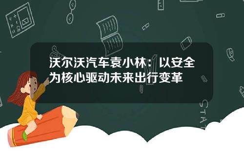 沃尔沃汽车袁小林：以安全为核心驱动未来出行变革